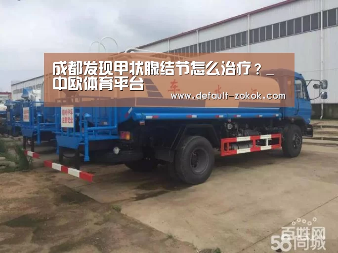 成都发现甲状腺结节怎么治疗?_中欧体育平台(图2) 中欧体育平台