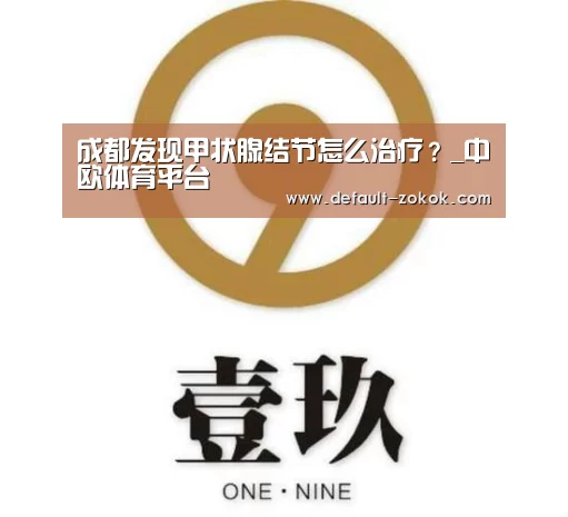 成都发现甲状腺结节怎么治疗?_中欧体育平台(图1) 中欧体育