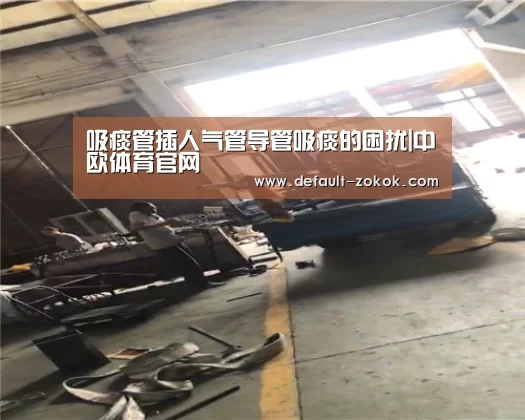 吸痰管插人气管导管吸痰的困扰|中欧体育官网(图4) zoty体育